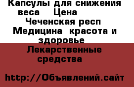 Капсулы для снижения веса  › Цена ­ 1 500 - Чеченская респ. Медицина, красота и здоровье » Лекарственные средства   